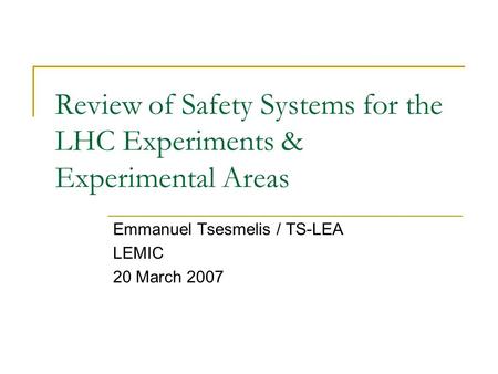 Review of Safety Systems for the LHC Experiments & Experimental Areas Emmanuel Tsesmelis / TS-LEA LEMIC 20 March 2007.