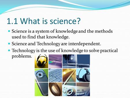 1.1 What is science? Science is a system of knowledge and the methods used to find that knowledge. Science and Technology are interdependent. Technology.