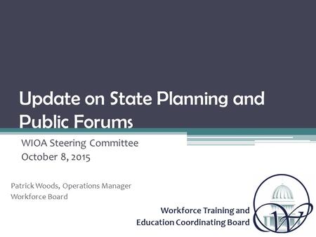Workforce Training and Education Coordinating Board Update on State Planning and Public Forums WIOA Steering Committee October 8, 2015 Patrick Woods, Operations.