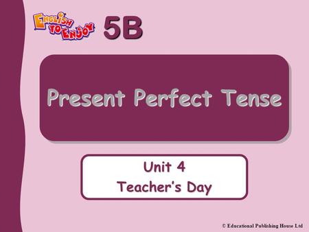 5B © Educational Publishing House Ltd Unit 4 Teacher’s Day Present Perfect Tense.