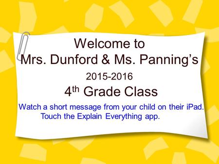 Welcome to Mrs. Dunford & Ms. Panning’s 4 th Grade Class 2015-2016 Watch a short message from your child on their iPad. Touch the Explain Everything app.