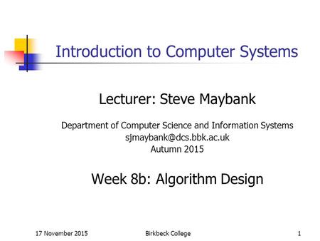17 November 2015Birkbeck College1 Introduction to Computer Systems Lecturer: Steve Maybank Department of Computer Science and Information Systems