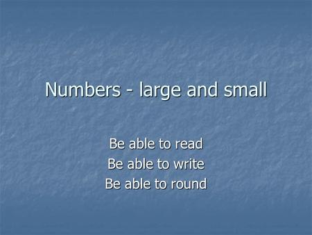 Numbers - large and small Be able to read Be able to write Be able to round.