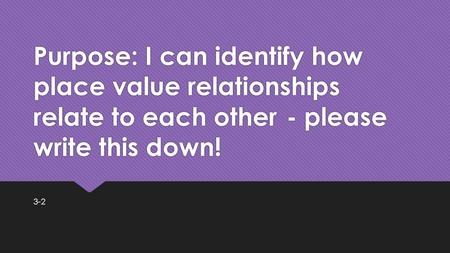 Purpose: I can identify how place value relationships relate to each other- please write this down! 3-2.