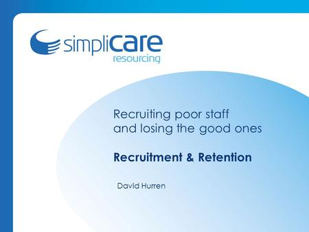 Recruiting poor staff and losing the good ones Recruitment & Retention David Hurren.