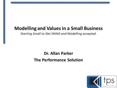 Modelling and Values in a Small Business Starting Small to Get iWAM and Modelling accepted. Dr. Allan Parker The Performance Solution.