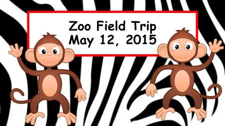 Zoo Field Trip May 12, 2015. Morning Procedures Before School Before coming to school, empty backpack and add the following items: Several bottles of.