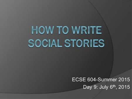 ECSE 604-Summer 2015 Day 9: July 6 th, 2015. Carol Gray: What are Social Stories(TM)? Video 6/29/15Heather Coleman ECSE 604-Summer 20152.