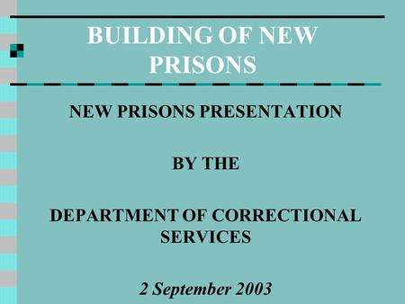 BUILDING OF NEW PRISONS NEW PRISONS PRESENTATION BY THE DEPARTMENT OF CORRECTIONAL SERVICES 2 September 2003.