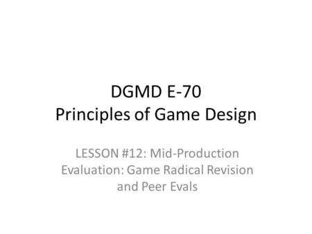 DGMD E-70 Principles of Game Design LESSON #12: Mid-Production Evaluation: Game Radical Revision and Peer Evals.
