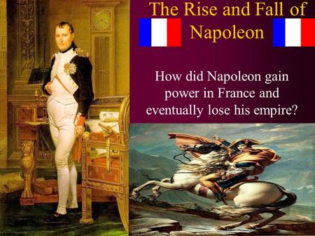 The Rise and Fall of Napoleon How did Napoleon gain power in France and eventually lose his empire?