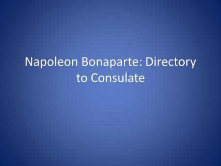 Napoleon Bonaparte: Directory to Consulate. The Directory Corrupt – only 5 men making decisions People starving Needed a change War in Europe was still.