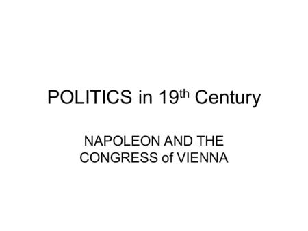 POLITICS in 19 th Century NAPOLEON AND THE CONGRESS of VIENNA.