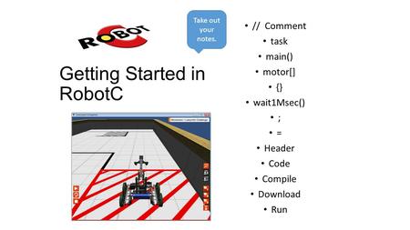 Getting Started in RobotC // Comment task main() motor[] {} wait1Msec() ; = Header Code Compile Download Run Take out your notes.