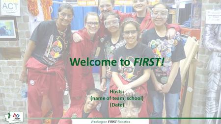 Washington FIRST Robotics Welcome to FIRST! Hosts: (name of team, school) (Date)