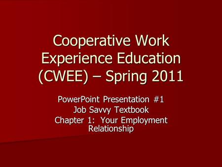 Cooperative Work Experience Education (CWEE) – Spring 2011 PowerPoint Presentation #1 Job Savvy Textbook Chapter 1: Your Employment Relationship.
