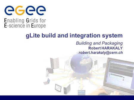GLite build and integration system Building and Packaging Robert HARAKALY