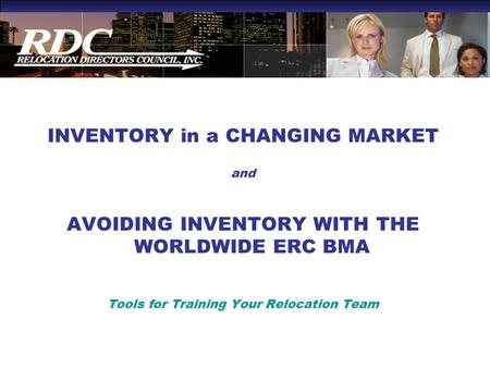 INVENTORY in a CHANGING MARKET and AVOIDING INVENTORY WITH THE WORLDWIDE ERC BMA Tools for Training Your Relocation Team.