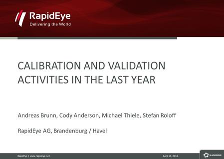 RapidEye | www.rapideye.netApril 13, 2012 CALIBRATION AND VALIDATION ACTIVITIES IN THE LAST YEAR Andreas Brunn, Cody Anderson, Michael Thiele, Stefan Roloff.