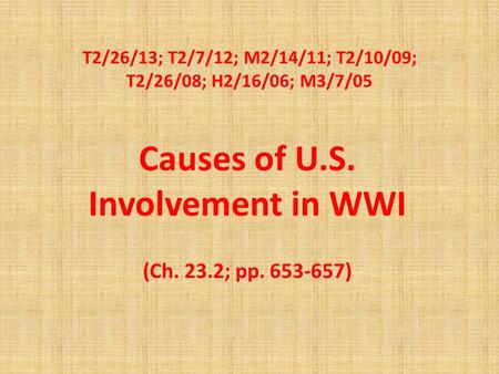 T2/26/13; T2/7/12; M2/14/11; T2/10/09; T2/26/08; H2/16/06; M3/7/05 Causes of U.S. Involvement in WWI (Ch. 23.2; pp. 653-657)