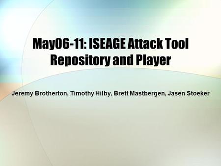 May06-11: ISEAGE Attack Tool Repository and Player Jeremy Brotherton, Timothy Hilby, Brett Mastbergen, Jasen Stoeker.