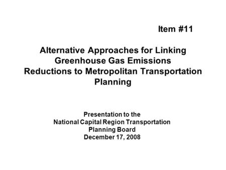 Item #11 Alternative Approaches for Linking Greenhouse Gas Emissions Reductions to Metropolitan Transportation Planning Presentation to the National Capital.