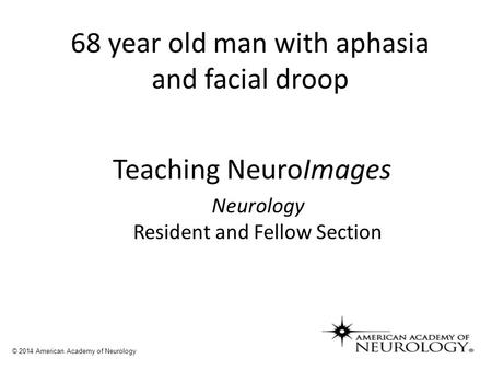 68 year old man with aphasia and facial droop © 2014 American Academy of Neurology Teaching NeuroImages Neurology Resident and Fellow Section.