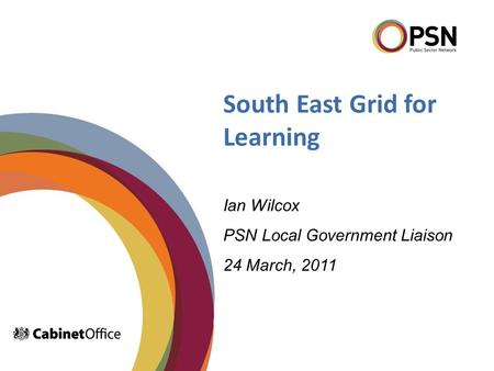 South East Grid for Learning Ian Wilcox PSN Local Government Liaison 24 March, 2011.