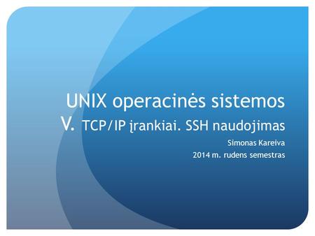 UNIX operacinės sistemos V. TCP/IP įrankiai. SSH naudojimas Simonas Kareiva 2014 m. rudens semestras.