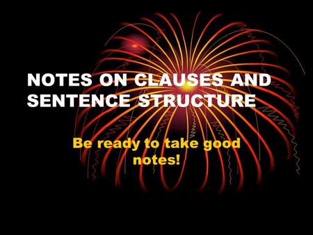 NOTES ON CLAUSES AND SENTENCE STRUCTURE Be ready to take good notes!