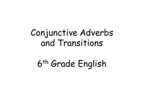 Conjunctive Adverbs and Transitions 6 th Grade English.