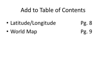 Add to Table of Contents Latitude/Longitude Pg. 8 World MapPg. 9.