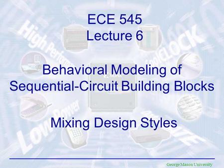 George Mason University Behavioral Modeling of Sequential-Circuit Building Blocks ECE 545 Lecture 6 Mixing Design Styles.