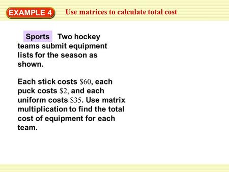 EXAMPLE 4 Use matrices to calculate total cost Each stick costs $60, each puck costs $2, and each uniform costs $35. Use matrix multiplication to find.