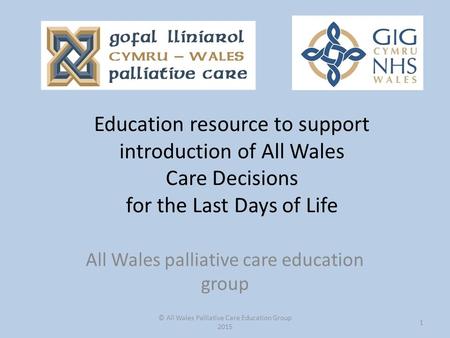 Education resource to support introduction of All Wales Care Decisions for the Last Days of Life All Wales palliative care education group © All Wales.