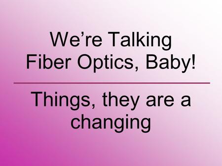 We’re Talking Fiber Optics, Baby! Things, they are a changing.