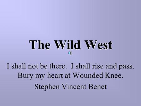 The Wild West I shall not be there. I shall rise and pass. Bury my heart at Wounded Knee. Stephen Vincent Benet.