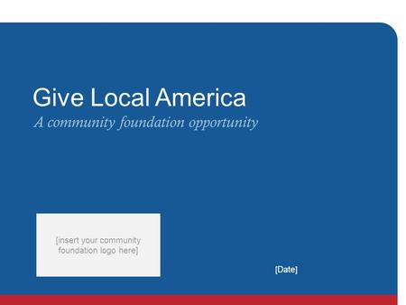 [ Date ] [insert your community foundation logo here] Give Local America A community foundation opportunity.