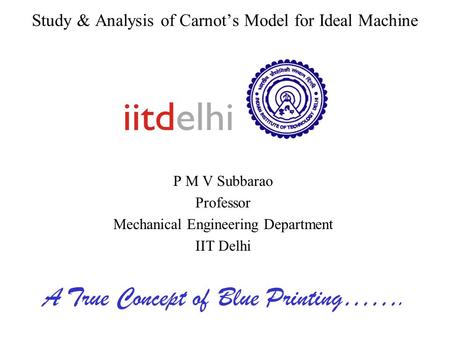 Study & Analysis of Carnot’s Model for Ideal Machine P M V Subbarao Professor Mechanical Engineering Department IIT Delhi A True Concept of Blue Printing…….