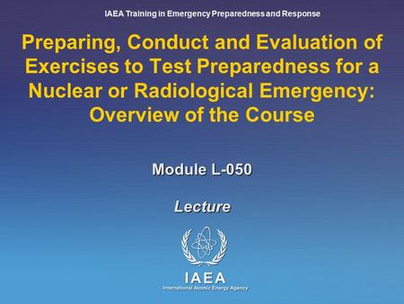 IAEA Training in Emergency Preparedness and Response Lecture Preparing, Conduct and Evaluation of Exercises to Test Preparedness for a Nuclear or Radiological.
