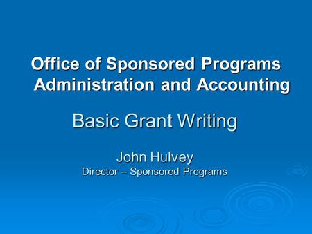 Basic Grant Writing John Hulvey Director – Sponsored Programs Office of Sponsored Programs Administration and Accounting.