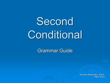 Second Conditional Grammar Guide mgr Anna Waligórska – Kotfas PWSZ Konin.