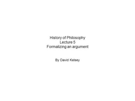 History of Philosophy Lecture 5 Formalizing an argument