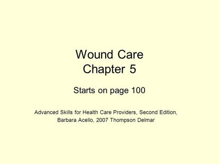 Wound Care Chapter 5 Starts on page 100 Advanced Skills for Health Care Providers, Second Edition, Barbara Acello, 2007 Thompson Delmar.