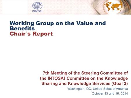 Working Group on the Value and Benefits Chair´s Report 7th Meeting of the Steering Committee of the INTOSAI Committee on the Knowledge Sharing and Knowledge.