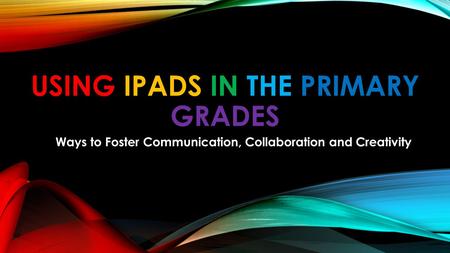 USING IPADS IN THE PRIMARY GRADES Ways to Foster Communication, Collaboration and Creativity.