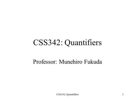 CSS342: Quantifiers1 Professor: Munehiro Fukuda. CSS342: Quantifiers2 Review of Propositions Proposition: a statement that is either true or false, but.