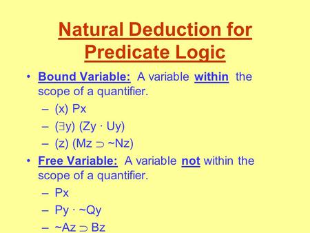 Natural Deduction for Predicate Logic Bound Variable: A variable within the scope of a quantifier. – (x) Px – (  y) (Zy · Uy) – (z) (Mz  ~Nz) Free Variable:
