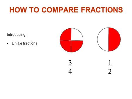 Introducing: Unlike fractions HOW TO COMPARE FRACTIONS 3434 1212.