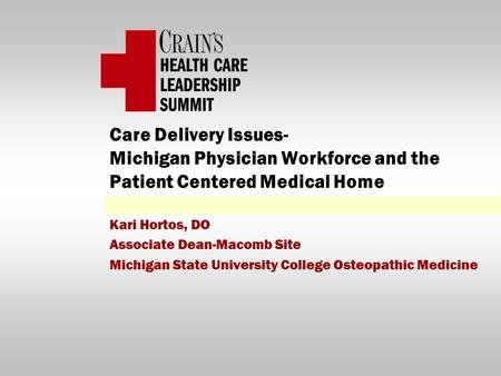 Care Delivery Issues- Michigan Physician Workforce and the Patient Centered Medical Home Kari Hortos, DO Associate Dean-Macomb Site Michigan State University.